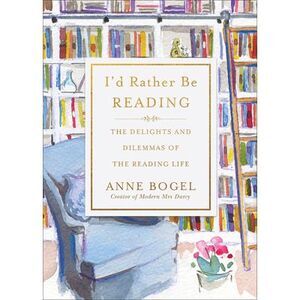 I'd Rather Be Reading: The Delights and Dilemmas of the Reading Life -- Anne Bog